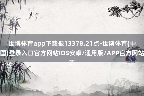 世博体育app下载报13378.21点-世博体育(中国)登录入口官方网站IOS安卓/通用版/APP官方网站