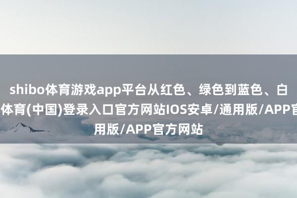 shibo体育游戏app平台从红色、绿色到蓝色、白色-世博体育(中国)登录入口官方网站IOS安卓/通用版/APP官方网站
