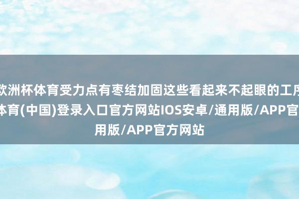 欧洲杯体育受力点有枣结加固这些看起来不起眼的工序-世博体育(中国)登录入口官方网站IOS安卓/通用版/APP官方网站