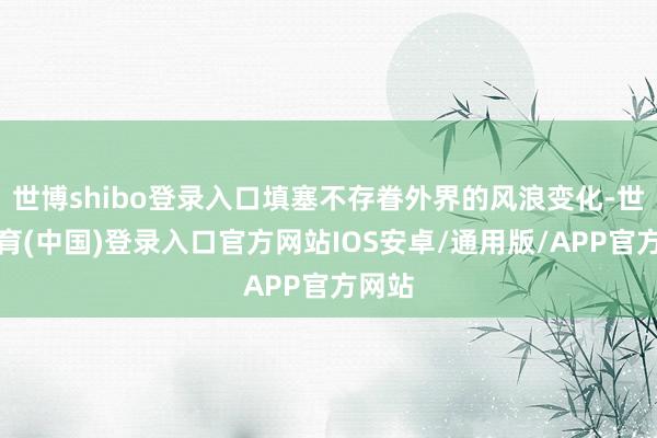 世博shibo登录入口填塞不存眷外界的风浪变化-世博体育(中国)登录入口官方网站IOS安卓/通用版/APP官方网站