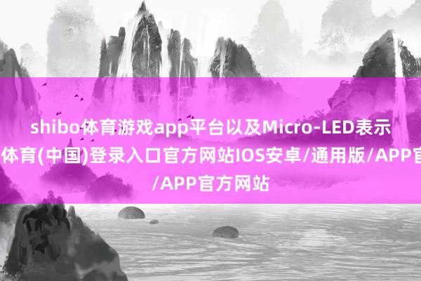 shibo体育游戏app平台以及Micro-LED表示屏-世博体育(中国)登录入口官方网站IOS安卓/通用版/APP官方网站