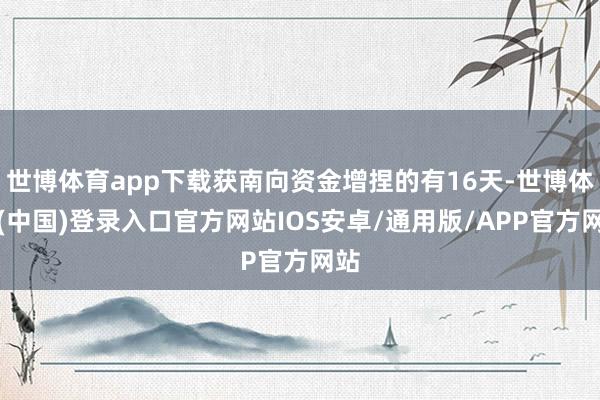世博体育app下载获南向资金增捏的有16天-世博体育(中国)登录入口官方网站IOS安卓/通用版/APP官方网站
