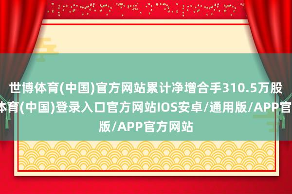 世博体育(中国)官方网站累计净增合手310.5万股-世博体育(中国)登录入口官方网站IOS安卓/通用版/APP官方网站