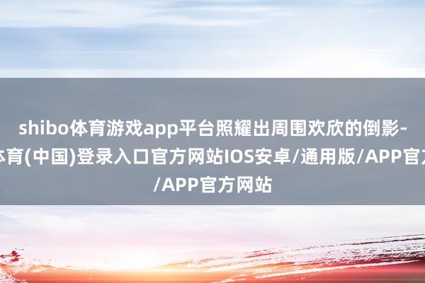 shibo体育游戏app平台照耀出周围欢欣的倒影-世博体育(中国)登录入口官方网站IOS安卓/通用版/APP官方网站