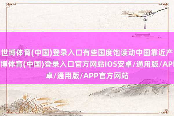 世博体育(中国)登录入口有些国度饱读动中国靠近产能豪阔-世博体育(中国)登录入口官方网站IOS安卓/通用版/APP官方网站
