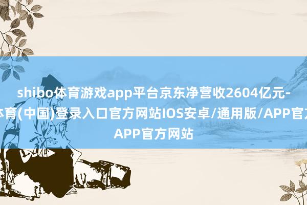 shibo体育游戏app平台京东净营收2604亿元-世博体育(中国)登录入口官方网站IOS安卓/通用版/APP官方网站