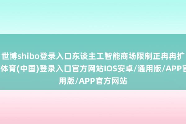 世博shibo登录入口东谈主工智能商场限制正冉冉扩容-世博体育(中国)登录入口官方网站IOS安卓/通用版/APP官方网站