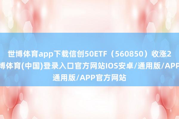 世博体育app下载信创50ETF（560850）收涨2.17%-世博体育(中国)登录入口官方网站IOS安卓/通用版/APP官方网站