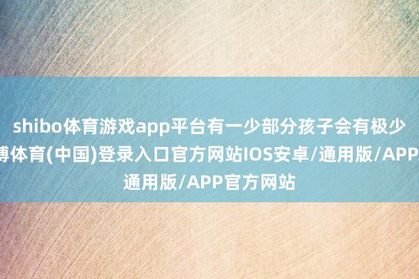 shibo体育游戏app平台有一少部分孩子会有极少黏痰-世博体育(中国)登录入口官方网站IOS安卓/通用版/APP官方网站