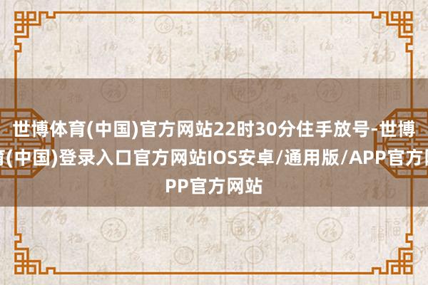 世博体育(中国)官方网站22时30分住手放号-世博体育(中国)登录入口官方网站IOS安卓/通用版/APP官方网站