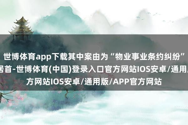 世博体育app下载其中案由为“物业事业条约纠纷”的公告以709则居首-世博体育(中国)登录入口官方网站IOS安卓/通用版/APP官方网站