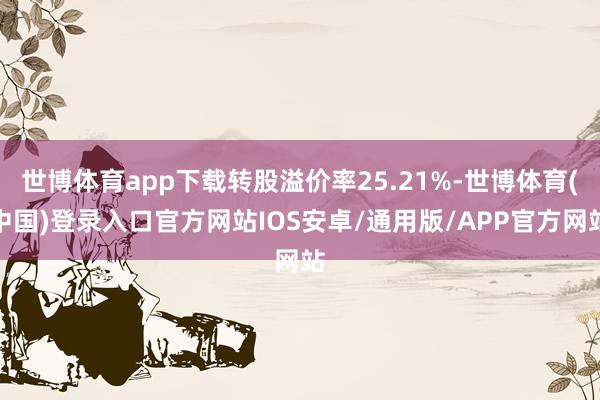 世博体育app下载转股溢价率25.21%-世博体育(中国)登录入口官方网站IOS安卓/通用版/APP官方网站