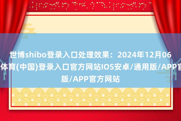世博shibo登录入口处理效果：2024年12月06日-世博体育(中国)登录入口官方网站IOS安卓/通用版/APP官方网站