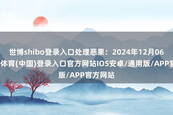 世博shibo登录入口处理恶果：2024年12月06日-世博体育(中国)登录入口官方网站IOS安卓/通用版/APP官方网站
