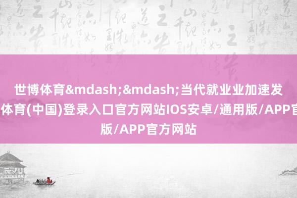 世博体育&mdash;&mdash;当代就业业加速发展-世博体育(中国)登录入口官方网站IOS安卓/通用版/APP官方网站