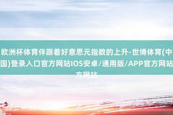 欧洲杯体育伴跟着好意思元指数的上升-世博体育(中国)登录入口官方网站IOS安卓/通用版/APP官方网站