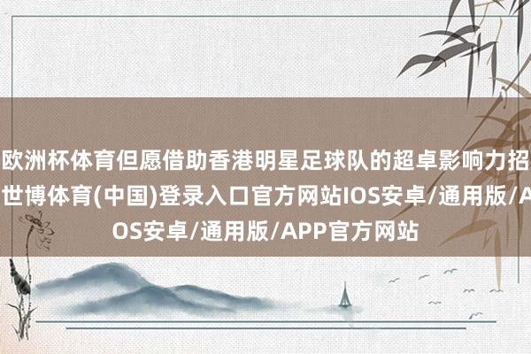 欧洲杯体育但愿借助香港明星足球队的超卓影响力招引社会暄和-世博体育(中国)登录入口官方网站IOS安卓/通用版/APP官方网站
