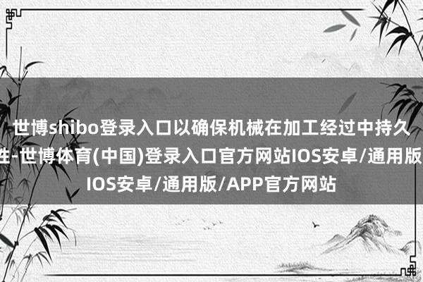 世博shibo登录入口以确保机械在加工经过中持久保执最好的品性-世博体育(中国)登录入口官方网站IOS安卓/通用版/APP官方网站