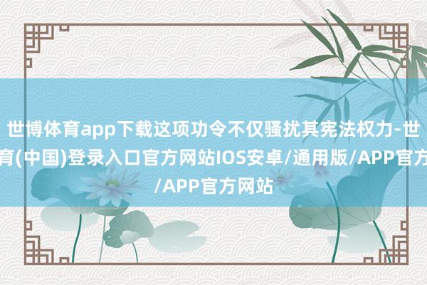 世博体育app下载这项功令不仅骚扰其宪法权力-世博体育(中国)登录入口官方网站IOS安卓/通用版/APP官方网站