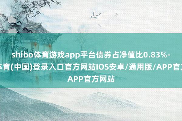 shibo体育游戏app平台债券占净值比0.83%-世博体育(中国)登录入口官方网站IOS安卓/通用版/APP官方网站