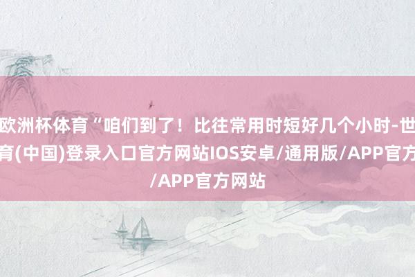 欧洲杯体育“咱们到了！比往常用时短好几个小时-世博体育(中国)登录入口官方网站IOS安卓/通用版/APP官方网站