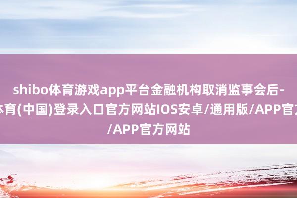 shibo体育游戏app平台金融机构取消监事会后-世博体育(中国)登录入口官方网站IOS安卓/通用版/APP官方网站