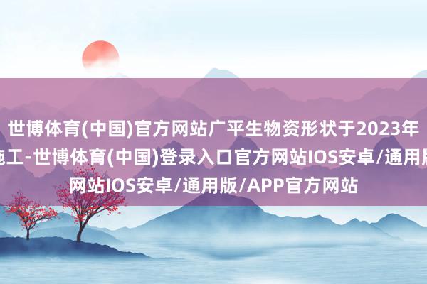 世博体育(中国)官方网站广平生物资形状于2023年11月25日暂停施工-世博体育(中国)登录入口官方网站IOS安卓/通用版/APP官方网站