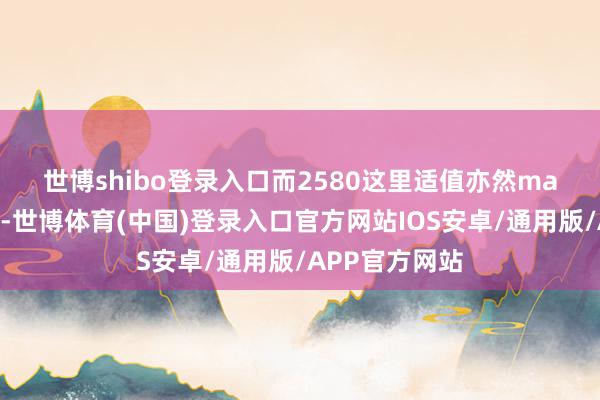 世博shibo登录入口　　而2580这里适值亦然ma120均线位置-世博体育(中国)登录入口官方网站IOS安卓/通用版/APP官方网站