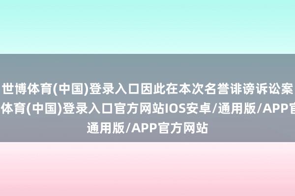 世博体育(中国)登录入口因此在本次名誉诽谤诉讼案中-世博体育(中国)登录入口官方网站IOS安卓/通用版/APP官方网站