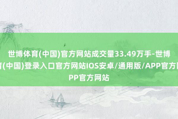 世博体育(中国)官方网站成交量33.49万手-世博体育(中国)登录入口官方网站IOS安卓/通用版/APP官方网站