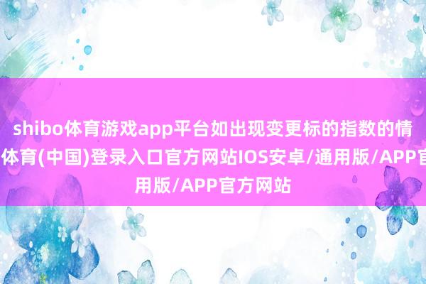 shibo体育游戏app平台如出现变更标的指数的情形-世博体育(中国)登录入口官方网站IOS安卓/通用版/APP官方网站