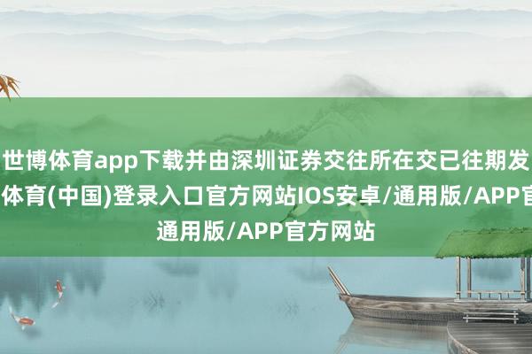 世博体育app下载并由深圳证券交往所在交已往期发布-世博体育(中国)登录入口官方网站IOS安卓/通用版/APP官方网站