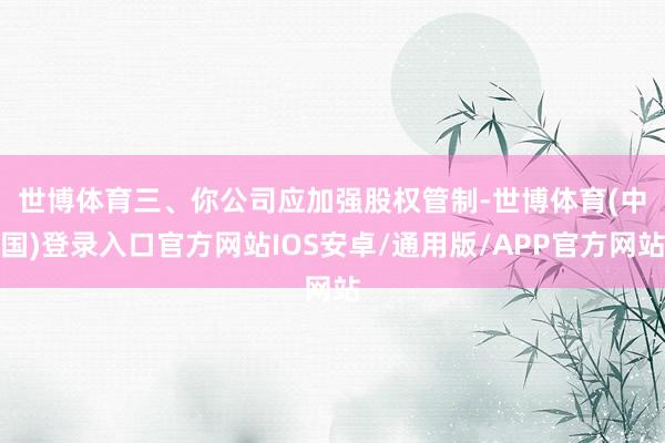 世博体育 三、你公司应加强股权管制-世博体育(中国)登录入口官方网站IOS安卓/通用版/APP官方网站