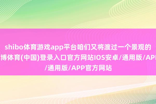 shibo体育游戏app平台咱们又将渡过一个景观的小长假-世博体育(中国)登录入口官方网站IOS安卓/通用版/APP官方网站