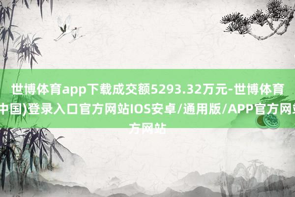 世博体育app下载成交额5293.32万元-世博体育(中国)登录入口官方网站IOS安卓/通用版/APP官方网站