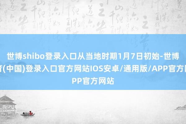 世博shibo登录入口从当地时期1月7日初始-世博体育(中国)登录入口官方网站IOS安卓/通用版/APP官方网站
