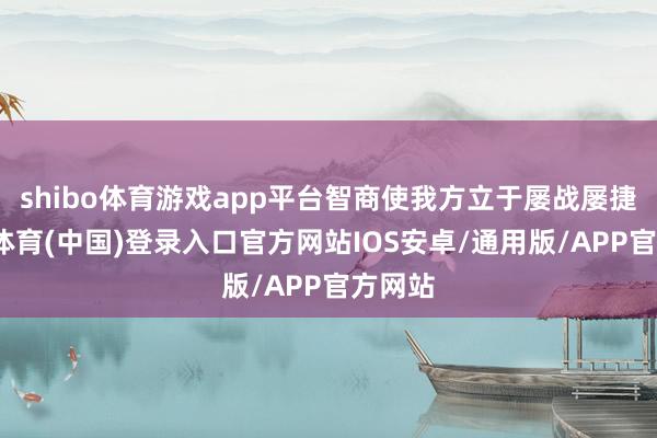 shibo体育游戏app平台智商使我方立于屡战屡捷-世博体育(中国)登录入口官方网站IOS安卓/通用版/APP官方网站