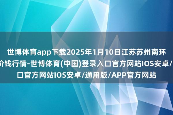 世博体育app下载2025年1月10日江苏苏州南环桥农副居品批发阛阓价钱行情-世博体育(中国)登录入口官方网站IOS安卓/通用版/APP官方网站
