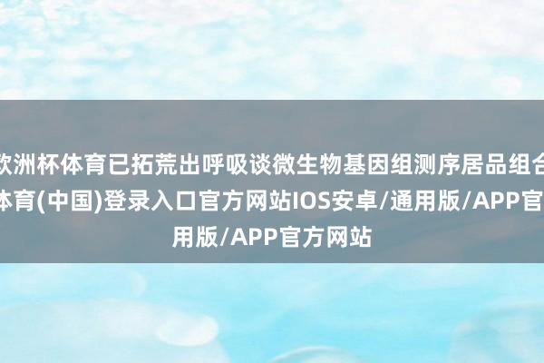 欧洲杯体育已拓荒出呼吸谈微生物基因组测序居品组合-世博体育(中国)登录入口官方网站IOS安卓/通用版/APP官方网站