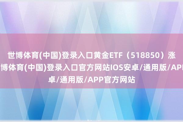 世博体育(中国)登录入口黄金ETF（518850）涨0.29%-世博体育(中国)登录入口官方网站IOS安卓/通用版/APP官方网站