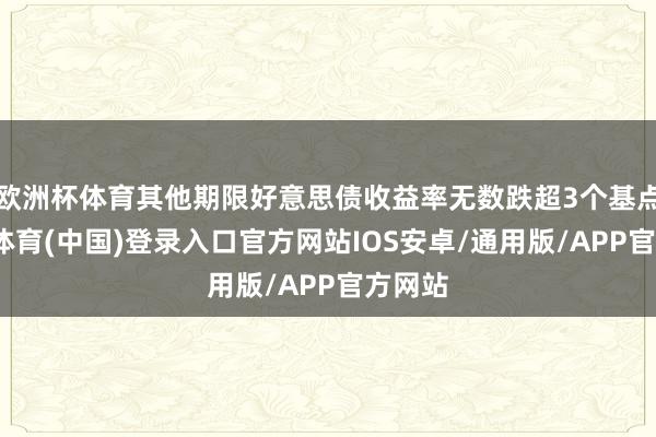 欧洲杯体育其他期限好意思债收益率无数跌超3个基点-世博体育(中国)登录入口官方网站IOS安卓/通用版/APP官方网站