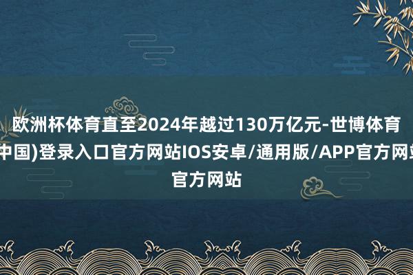 欧洲杯体育直至2024年越过130万亿元-世博体育(中国)登录入口官方网站IOS安卓/通用版/APP官方网站