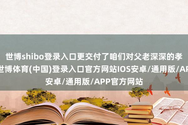 世博shibo登录入口更交付了咱们对父老深深的孝心与道喜-世博体育(中国)登录入口官方网站IOS安卓/通用版/APP官方网站