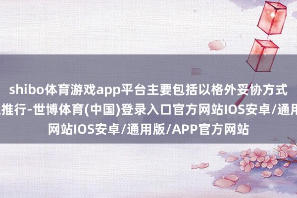 shibo体育游戏app平台主要包括以格外妥协方式覆没到期债权遁藏推行-世博体育(中国)登录入口官方网站IOS安卓/通用版/APP官方网站