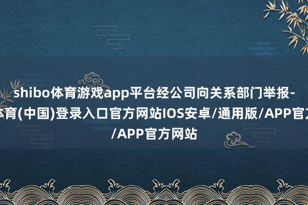 shibo体育游戏app平台经公司向关系部门举报-世博体育(中国)登录入口官方网站IOS安卓/通用版/APP官方网站