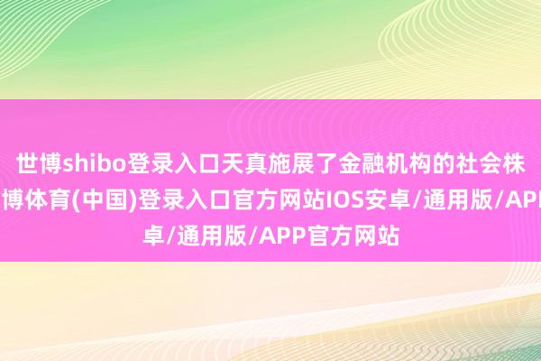 世博shibo登录入口天真施展了金融机构的社会株连担当-世博体育(中国)登录入口官方网站IOS安卓/通用版/APP官方网站