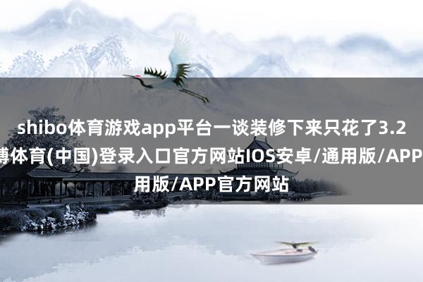 shibo体育游戏app平台一谈装修下来只花了3.2万元-世博体育(中国)登录入口官方网站IOS安卓/通用版/APP官方网站