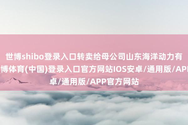 世博shibo登录入口转卖给母公司山东海洋动力有限公司-世博体育(中国)登录入口官方网站IOS安卓/通用版/APP官方网站