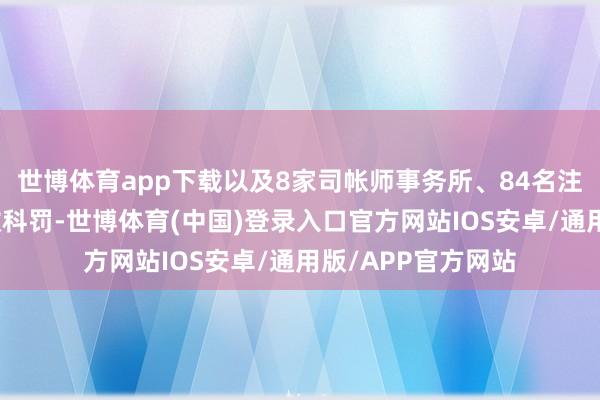 世博体育app下载以及8家司帐师事务所、84名注册司帐师作出行政科罚-世博体育(中国)登录入口官方网站IOS安卓/通用版/APP官方网站