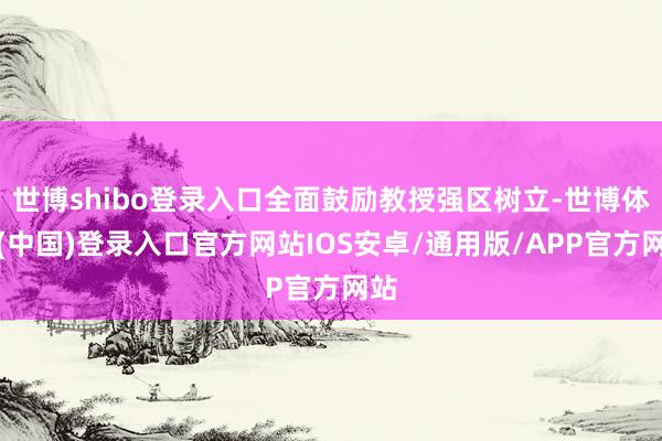 世博shibo登录入口全面鼓励教授强区树立-世博体育(中国)登录入口官方网站IOS安卓/通用版/APP官方网站